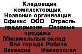 Кладовщик-комплектовщик › Название организации ­ Сфинкс, ООО › Отрасль предприятия ­ Оптовые продажи › Минимальный оклад ­ 1 - Все города Работа » Вакансии   . Ивановская обл.